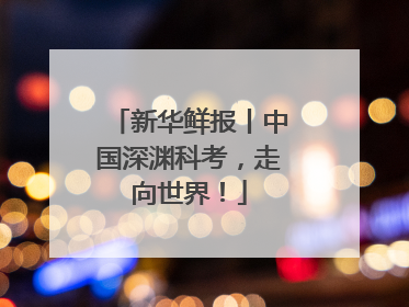 新华鲜报丨中国深渊科考，走向世界！